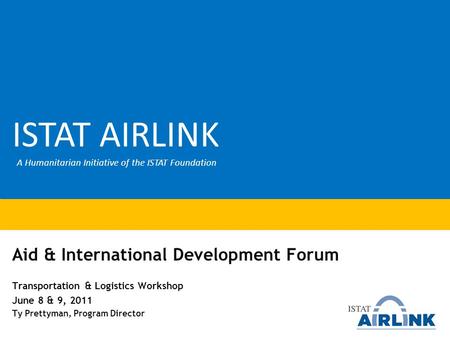 Aid & International Development Forum Transportation & Logistics Workshop June 8 & 9, 2011 Ty Prettyman, Program Director ISTAT AIRLINK A Humanitarian.