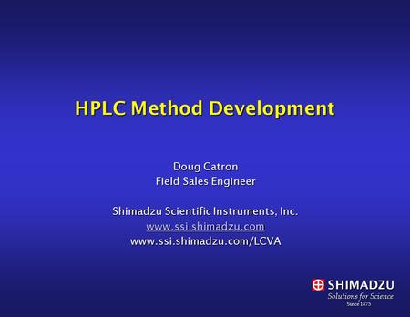 SHIMADZU Solutions for Science Since 1875 Since 1875 HPLC Method Development Doug Catron Field Sales Engineer Shimadzu Scientific Instruments, Inc. www.ssi.shimadzu.com.