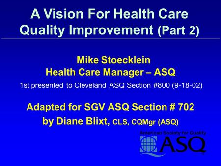 Mike Stoecklein Health Care Manager – ASQ 1st presented to Cleveland ASQ Section #800 (9-18-02) Adapted for SGV ASQ Section # 702 by Diane Blixt, CLS,