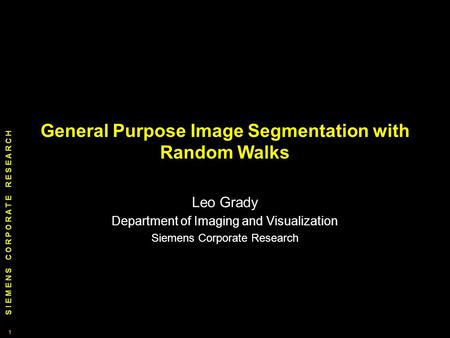 S I E M E N S C O R P O R A T E R E S E A R C H 1 1 General Purpose Image Segmentation with Random Walks Leo Grady Department of Imaging and Visualization.