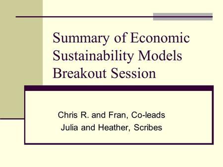 Summary of Economic Sustainability Models Breakout Session Chris R. and Fran, Co-leads Julia and Heather, Scribes.