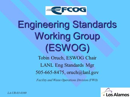 Engineering Standards Working Group (ESWOG) Tobin Oruch, ESWOG Chair LANL Eng Standards Mgr 505-665-8475, Facility and Waste Operations.