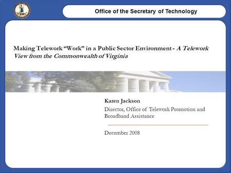 Office of the Secretary of Technology Karen Jackson Director, Office of Telework Promotion and Broadband Assistance December 2008 Making Telework “Work”