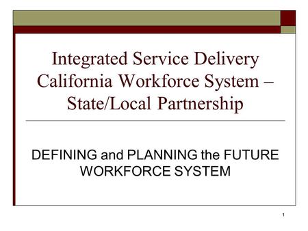 1 Integrated Service Delivery California Workforce System – State/Local Partnership DEFINING and PLANNING the FUTURE WORKFORCE SYSTEM.