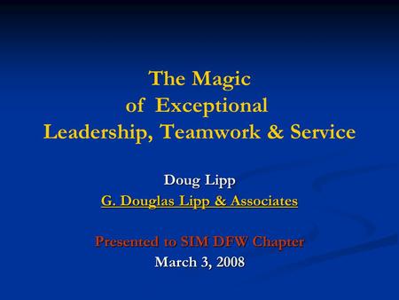 The Magic of Exceptional Leadership, Teamwork & Service Doug Lipp G. Douglas Lipp & Associates G. Douglas Lipp & Associates Presented to SIM DFW Chapter.