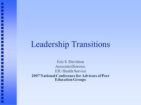 Leadership Transitions Eric S. Davidson Associate Director, EIU Health Service 2007 National Conference for Advisors of Peer Education Groups.