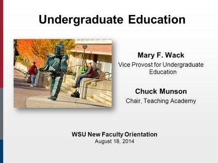 Undergraduate Education Mary F. Wack Vice Provost for Undergraduate Education Chuck Munson Chair, Teaching Academy WSU New Faculty Orientation August 18,