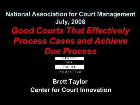 National Association for Court Management July, 2008 Good Courts That Effectively Process Cases and Achieve Due Process Brett Taylor Center for Court Innovation.