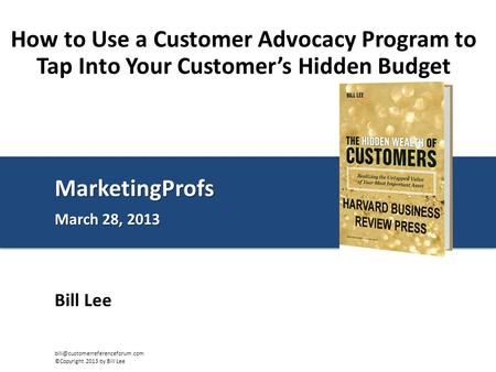 MarketingProfs March 28, 2013 MarketingProfs Bill Lee How to Use a Customer Advocacy Program to Tap Into Your Customer’s Hidden Budget