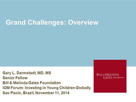 Grand Challenges: Overview Gary L. Darmstadt, MD, MS Senior Fellow Bill & Melinda Gates Foundation IOM Forum: Investing in Young Children Globally Sao.