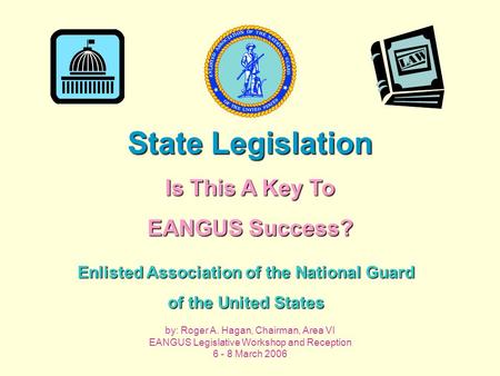 Enlisted Association of the National Guard of the United States State Legislation Is This A Key To EANGUS Success? by: Roger A. Hagan, Chairman, Area VI.