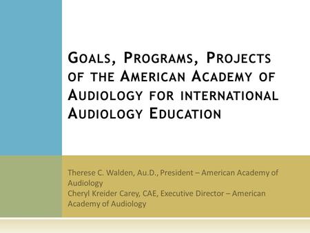 Therese C. Walden, Au.D., President – American Academy of Audiology Cheryl Kreider Carey, CAE, Executive Director – American Academy of Audiology G OALS,