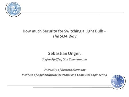 How much Security for Switching a Light Bulb – The SOA Way Sebastian Unger, Stefan Pfeiffer, Dirk Timmermann University of Rostock, Germany Institute of.