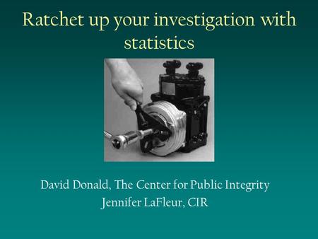 Ratchet up your investigation with statistics David Donald, The Center for Public Integrity Jennifer LaFleur, CIR.