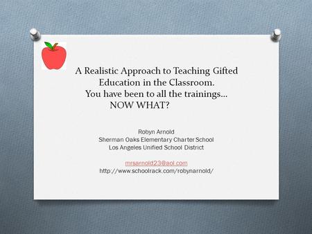 A Realistic Approach to Teaching Gifted Education in the Classroom. You have been to all the trainings… NOW WHAT? Robyn Arnold Sherman Oaks Elementary.