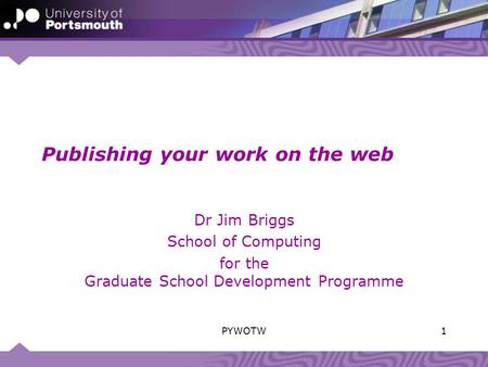 Publishing your work on the web Dr Jim Briggs School of Computing for the Graduate School Development Programme 1PYWOTW.