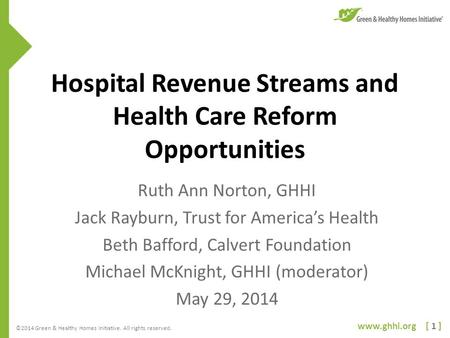 Www.ghhi.org [ 1 ] ©2014 Green & Healthy Homes Initiative. All rights reserved. Hospital Revenue Streams and Health Care Reform Opportunities Ruth Ann.