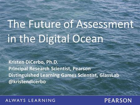 The Future of Assessment in the Digital Ocean Kristen DiCerbo, Ph.D. Principal Research Scientist, Pearson Distinguished Learning Games Scientist, GlassLab.