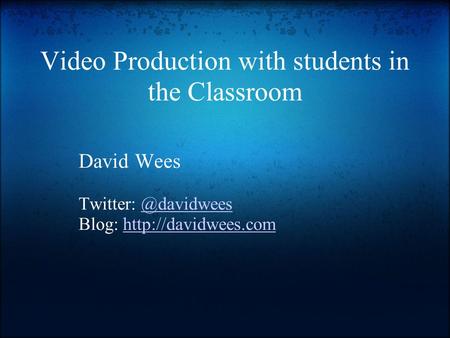 Video Production with students in the Classroom David Wees Twitter: Blog: