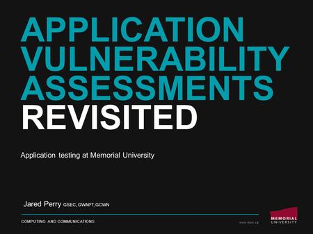 APPLICATION VULNERABILITY ASSESSMENTS REVISITED COMPUTING AND COMMUNICATIONS www.mun.ca Jared Perry GSEC, GWAPT, GCWN Application testing at Memorial University.