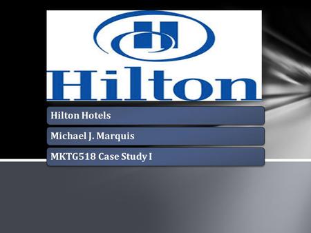 Hilton Hotels Michael J. Marquis MKTG518 Case Study I.