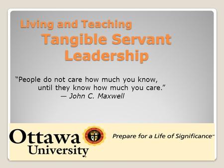 “People do not care how much you know, until they know how much you care.” — John C. Maxwell OU Pastoral Chohort 3/20121 Living and Teaching Living and.