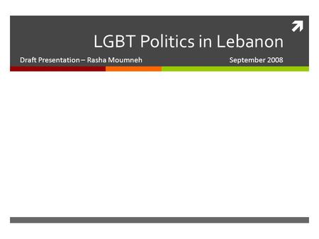  LGBT Politics in Lebanon Draft Presentation – Rasha Moumneh September 2008.