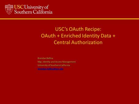 USC’s OAuth Recipe: OAuth + Enriched Identity Data + Central Authorization Brendan Bellina Mgr, Identity and Access Management University of Southern California.