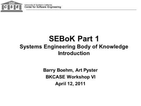 University of Southern California Center for Software Engineering C S E USC Barry Boehm, Art Pyster BKCASE Workshop VI April 12, 2011 SEBoK Part 1 Systems.