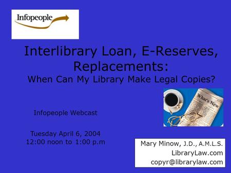 Interlibrary Loan, E-Reserves, Replacements: When Can My Library Make Legal Copies? Mary Minow, J.D., A.M.L.S. LibraryLaw.com Infopeople.