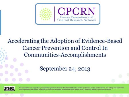 CPCRN Presentation Template Accelerating the Adoption of Evidence-Based Cancer Prevention and Control In Communities-Accomplishments September 24, 2013.