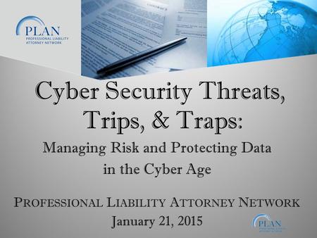 January 21, 2015 P ROFESSIONAL L IABILITY A TTORNEY N ETWORK Cyber Security Threats, Trips, & Traps: Managing Risk and Protecting Data in the Cyber Age.