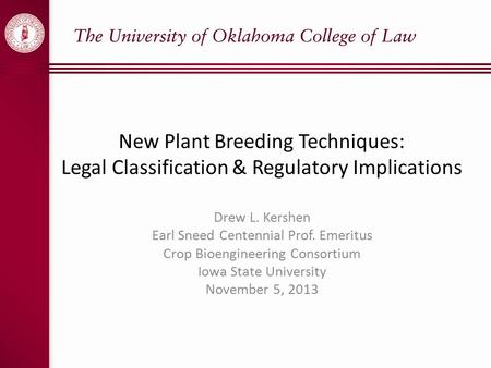 New Plant Breeding Techniques: Legal Classification & Regulatory Implications Drew L. Kershen Earl Sneed Centennial Prof. Emeritus Crop Bioengineering.