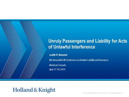 Copyright © 2015 Holland & Knight LLP. All Rights Reserved Unruly Passengers and Liability for Acts of Unlawful Interference Judith R. Nemsick 8th Annual.