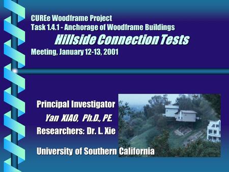 CUREe Woodframe Project Task 1.4.1 - Anchorage of Woodframe Buildings Hillside Connection Tests Meeting, January 12-13, 2001 Principal Investigator Yan.