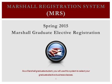 MARSHALL REGISTRATION SYSTEM (MRS) Spring 2015 Marshall Graduate Elective Registration As a Marshall graduate student, you will use this system to select.