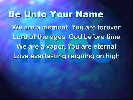 Be Unto Your Name We are a moment, You are forever Lord of the ages, God before time We are a vapor, You are eternal Love everlasting reigning on high.