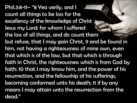 Phil.3:8-11– “8 Yea verily, and I count all things to be loss for the excellency of the knowledge of Christ Jesus my Lord: for whom I suffered the loss.