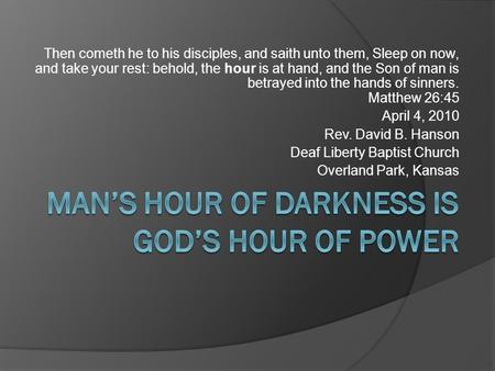 Then cometh he to his disciples, and saith unto them, Sleep on now, and take your rest: behold, the hour is at hand, and the Son of man is betrayed into.