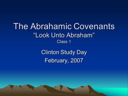 The Abrahamic Covenants “Look Unto Abraham” Class 1 Clinton Study Day February, 2007.