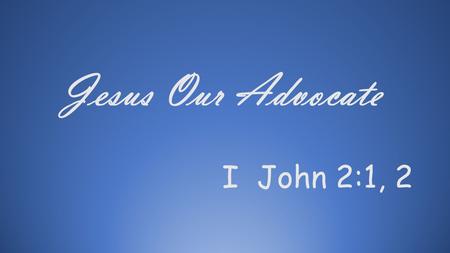 I John 2:1, 2 Jesus Our Advocate. I John 2:1; 2 1.My little children, these things write I unto you, that ye sin not. And if any man sins, we have an.