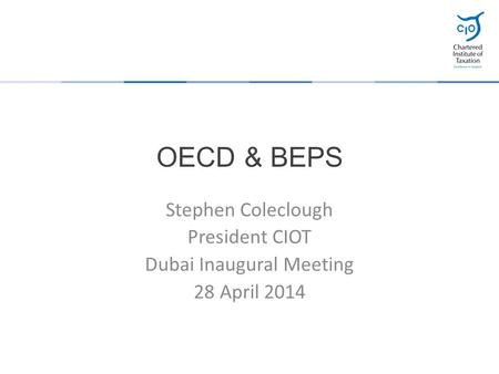 OECD & BEPS Stephen Coleclough President CIOT Dubai Inaugural Meeting 28 April 2014.