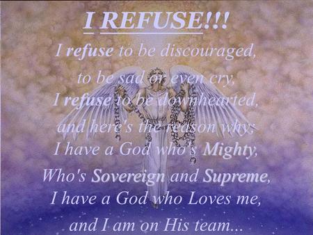 I REFUSE!!! I refuse to be discouraged, to be sad or even cry, I refuse to be downhearted, and here's the reason why; I have a God who's Mighty Mighty,