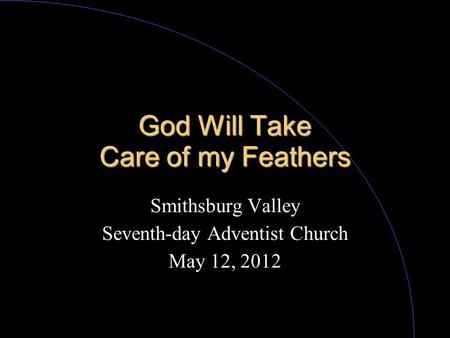 God Will Take Care of my Feathers Smithsburg Valley Seventh-day Adventist Church May 12, 2012.