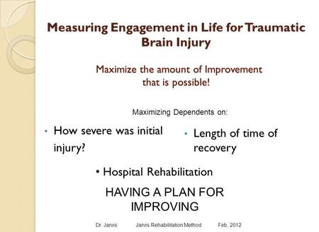 Measuring Engagement in Life for Traumatic Brain Injury Maximize the amount of Improvement that is possible! How severe was initial injury? Length of time.