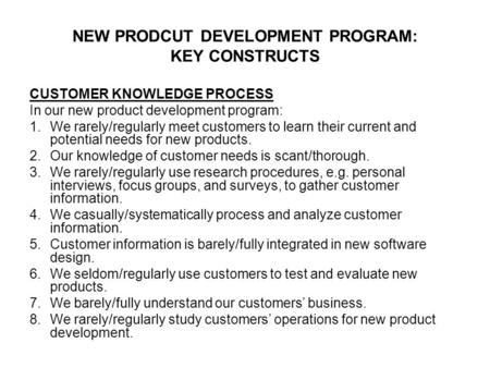 NEW PRODCUT DEVELOPMENT PROGRAM: KEY CONSTRUCTS CUSTOMER KNOWLEDGE PROCESS In our new product development program: 1.We rarely/regularly meet customers.