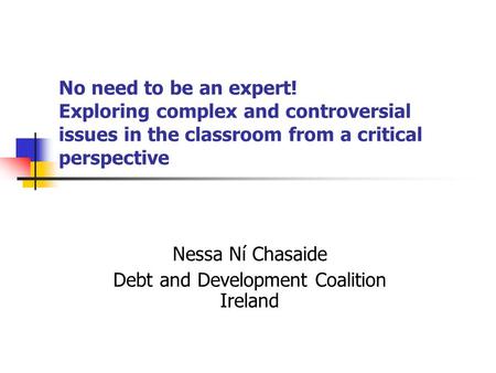 No need to be an expert! Exploring complex and controversial issues in the classroom from a critical perspective Nessa Ní Chasaide Debt and Development.