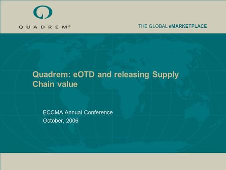 THE GLOBAL eMARKETPLACE Quadrem: eOTD and releasing Supply Chain value ECCMA Annual Conference October, 2006.