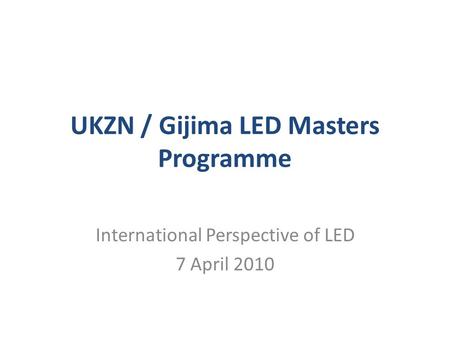 UKZN / Gijima LED Masters Programme International Perspective of LED 7 April 2010.