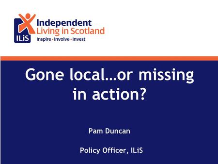 Gone local…or missing in action? Pam Duncan Policy Officer, ILiS.